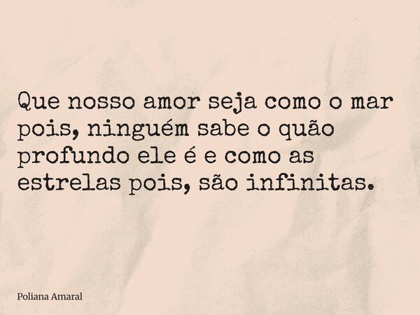 Que nosso amor seja como o mar pois, ninguém sabe o quão profundo ele é e como as estrelas pois, são infinitas.... Frase de Poliana Amaral.