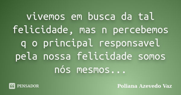 vivemos em busca da tal felicidade, mas n percebemos q o principal responsavel pela nossa felicidade somos nós mesmos...... Frase de Poliana Azevedo Vaz.