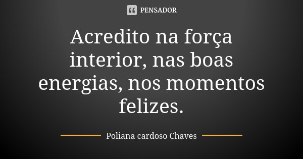 Acredito na força interior, nas boas energias, nos momentos felizes.... Frase de Poliana Cardoso Chaves.