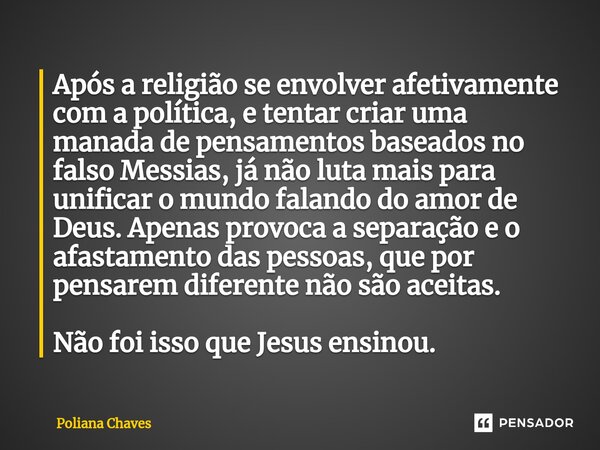 ⁠⁠Após a religião se envolver afetivamente com a política, e tentar criar uma manada de pensamentos baseados no falso Messias, já não luta mais para unificar o ... Frase de Poliana Chaves.