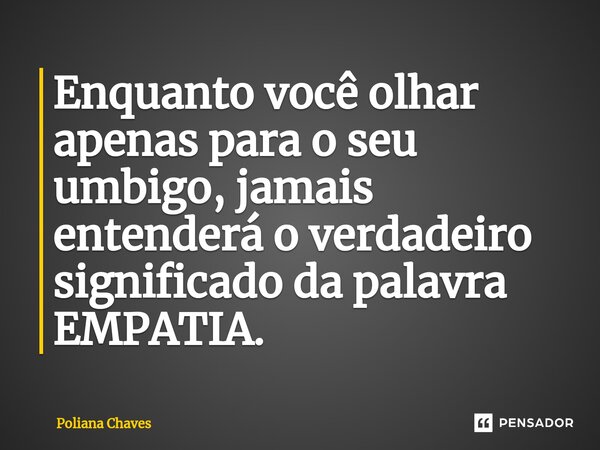 ⁠Enquanto você olhar apenas para o seu umbigo, jamais entenderá o verdadeiro significado da palavra EMPATIA.... Frase de Poliana Chaves.