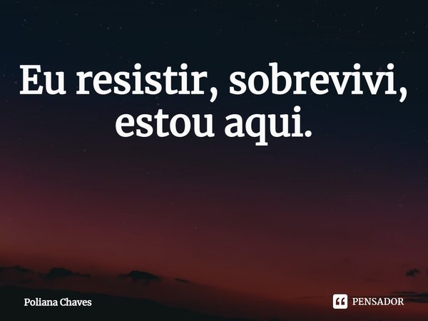 Eu resistir, sobrevivi, estou aqui. ⁠... Frase de Poliana Chaves.