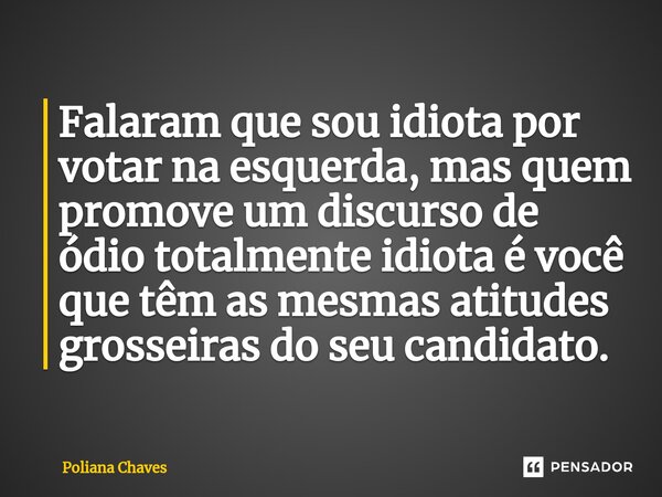 ⁠Falaram que sou idiota por votar na esquerda, mas quem promove um discurso de ódio totalmente idiota é você que têm as mesmas atitudes grosseiras do seu candid... Frase de Poliana Chaves.