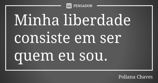 Minha liberdade consiste em ser quem eu sou.... Frase de Poliana Chaves.