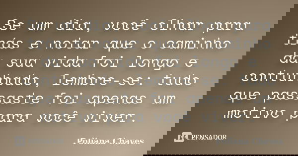 Se um dia, você olhar para trás e notar que o caminho da sua vida foi longo e conturbado, lembre-se: tudo que passaste foi apenas um motivo para você viver.... Frase de Poliana Chaves.