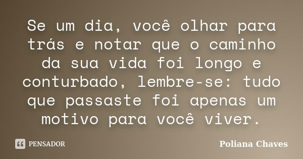 Se um dia, você olhar para trás e notar que o caminho da sua vida foi longo e conturbado, lembre-se: tudo que passaste foi apenas um motivo para você viver.... Frase de Poliana Chaves.