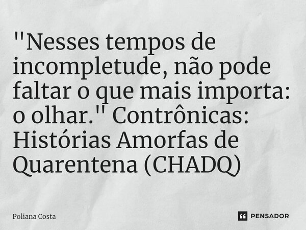 ⁠"Nesses tempos de incompletude, não pode faltar o que mais importa: o olhar." Contrônicas: Histórias Amorfas de Quarentena (CHADQ)... Frase de Poliana Costa.