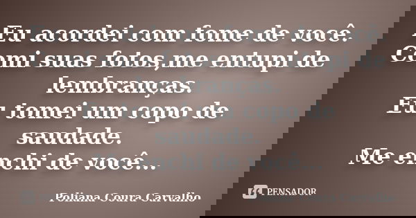 Eu acordei com fome de você. Comi suas fotos,me entupi de lembranças. Eu tomei um copo de saudade. Me enchi de você...... Frase de Poliana Coura Carvalho.
