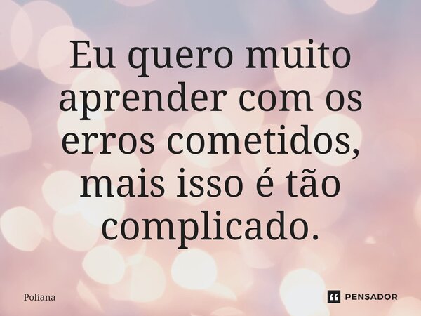 ⁠Eu quero muito aprender com os erros cometidos, mais isso é tão complicado.... Frase de Poliana.