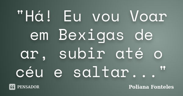 "Há! Eu vou Voar em Bexigas de ar, subir até o céu e saltar..."... Frase de Poliana Fonteles.