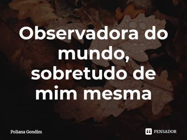 O⁠bservadora do mundo, sobretudo de mim mesma... Frase de Poliana Gondim.
