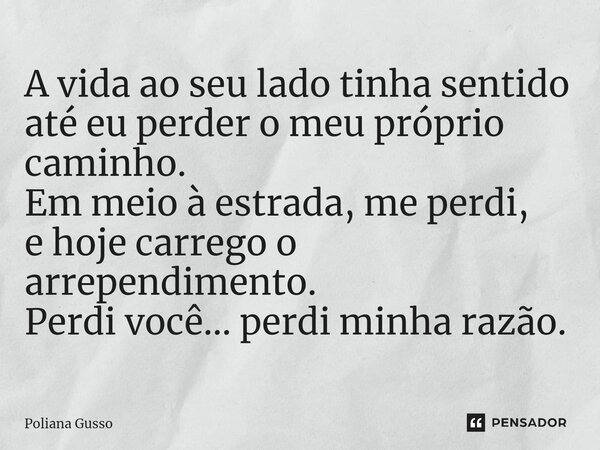 ⁠A vida ao seu lado tinha sentido até eu perder o meu próprio caminho. Em meio à estrada, me perdi, e hoje carrego o arrependimento. Perdi você... perdi minha r... Frase de Poliana Gusso.