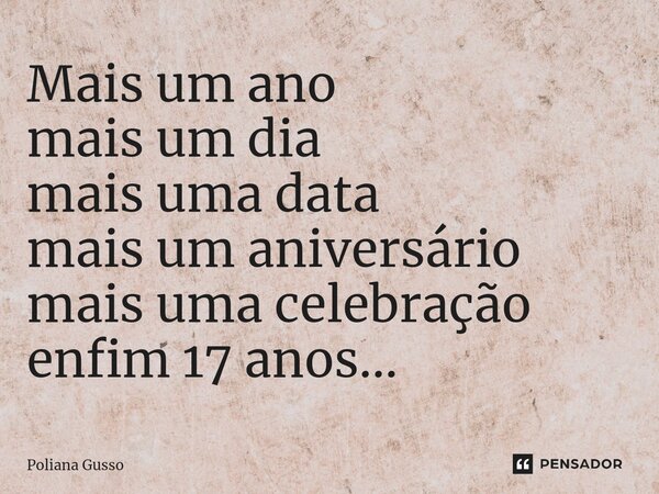 ⁠Mais um ano mais um dia mais uma data mais um aniversário mais uma celebração enfim 17 anos...... Frase de Poliana Gusso.