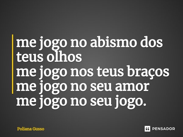 ⁠me jogo no abismo dos teus olhos me jogo nos teus braços me jogo no seu amor me jogo no seu jogo.... Frase de Poliana Gusso.