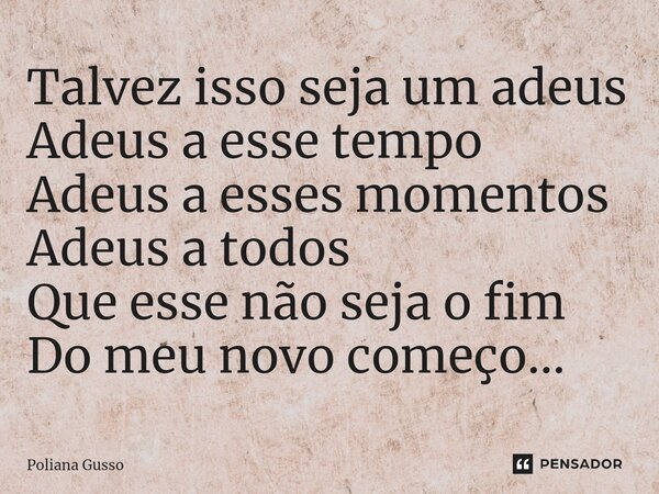 ⁠Talvez isso seja um adeus Adeus a esse tempo Adeus a esses momentos Adeus a todos Que esse não seja o fim Do meu novo começo...... Frase de Poliana Gusso.