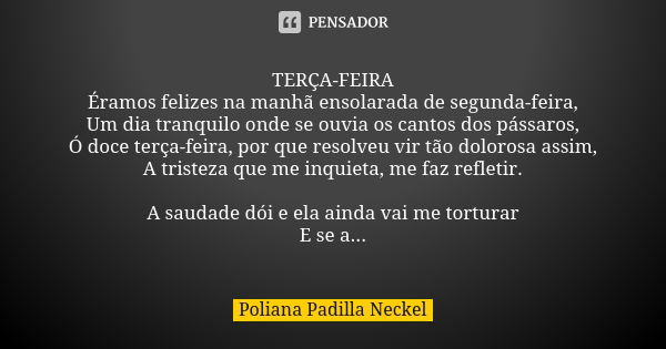 TERÇA-FEIRA Éramos felizes na manhã ensolarada de segunda-feira, Um dia tranquilo onde se ouvia os cantos dos pássaros, Ó doce terça-feira, por que resolveu vir... Frase de Poliana Padilla Neckel.