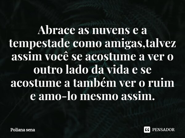 ⁠Abrace as nuvens e a tempestade como amigas,talvez assim você se acostume a ver o outro lado da vida e se acostume a também ver o ruim e amo-lo mesmo assim.... Frase de Poliana sena.