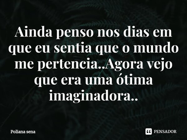 ⁠Ainda penso nos dias em que eu sentia que o mundo me pertencia..Agora vejo que era uma ótima imaginadora..... Frase de Poliana sena.
