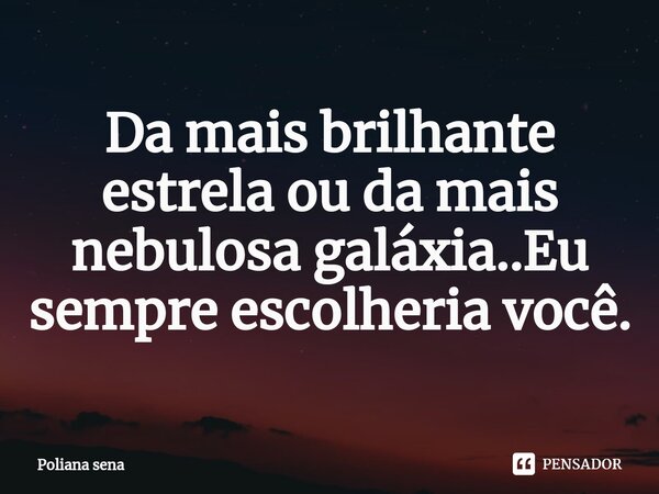 ⁠Da mais brilhante estrela ou da mais nebulosa galáxia..Eu sempre escolheria você.... Frase de Poliana sena.