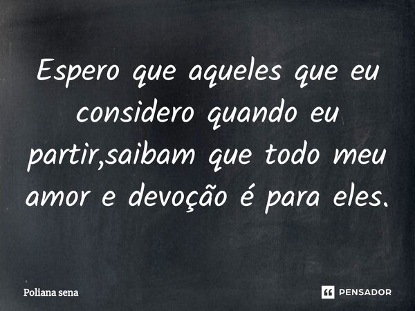 ⁠Espero que aqueles que eu considero quando eu partir,saibam que todo meu amor e devoção é para eles.... Frase de Poliana sena.