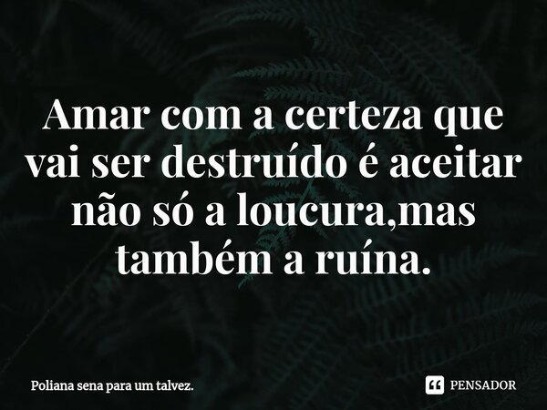 ⁠Amar com a certeza que vai ser destruído é aceitar não só a loucura,mas também a ruína.... Frase de Poliana sena para um talvez..