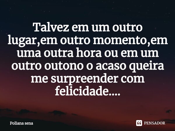 ⁠Talvez em um outro lugar,em outro momento,em uma outra hora ou em um outro outono o acaso queira me surpreender com felicidade....... Frase de Poliana sena.