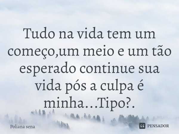 ⁠Tudo na vida tem um começo,um meio e um tão esperado continue sua vida pós a culpa é minha...Tipo?.... Frase de Poliana sena.