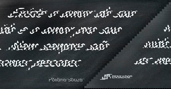 Existe o amor da sua vida e o amor pra sua vida... Nem sempre são as mesmas pessoas.... Frase de Poliana Souza.