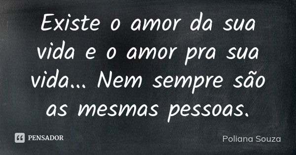 Existe o amor da sua vida e o amor pra sua vida... Nem sempre são as mesmas pessoas.... Frase de Poliana Souza.