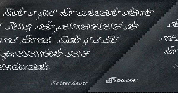 Tudo o que for colocado diante de Deus, não permanecerá da mesma forma. Tudo q a Ele for apresentado sera restaurado.... Frase de Poliana Souza.