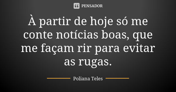 À partir de hoje só me conte notícias boas, que me façam rir para evitar as rugas.... Frase de Poliana Teles.