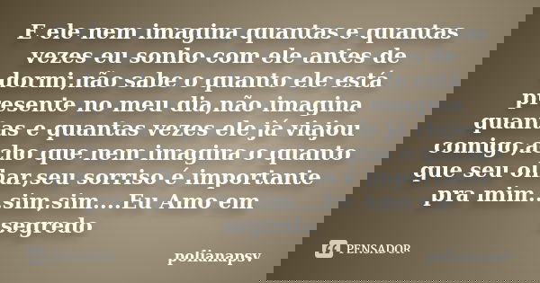 E ele nem imagina quantas e quantas vezes eu sonho com ele antes de dormi,não sabe o quanto ele está presente no meu dia,não imagina quantas e quantas vezes ele... Frase de polianapsv.