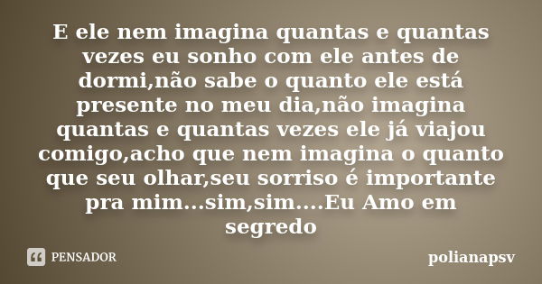 E ele nem imagina quantas e quantas vezes eu sonho com ele antes de dormi,não sabe o quanto ele está presente no meu dia,não imagina quantas e quantas vezes ele... Frase de polianapsv.