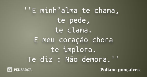 ''E minh’alma te chama, te pede, te clama. E meu coração chora te implora. Te diz : Não demora.''... Frase de Poliane Gonçalves.