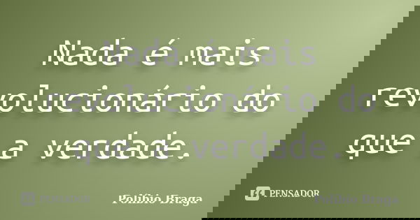 Nada é mais revolucionário do que a verdade.... Frase de Políbio Braga.