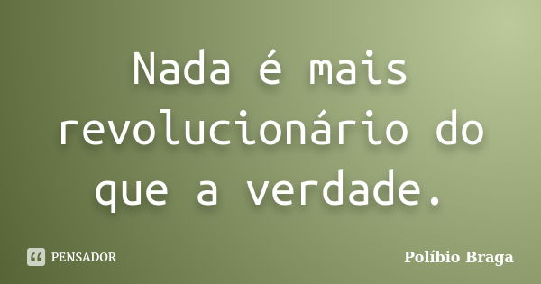 Nada é mais revolucionário do que a verdade.... Frase de Políbio Braga.