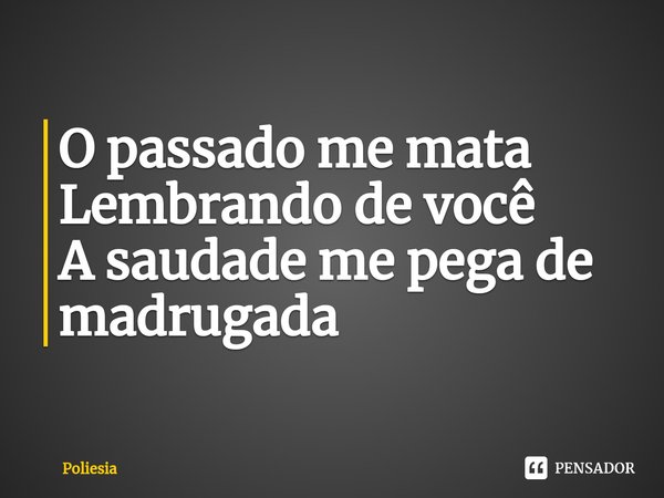 ⁠O passado me mata Lembrando de você A saudade me pega de madrugada... Frase de Poliesia.