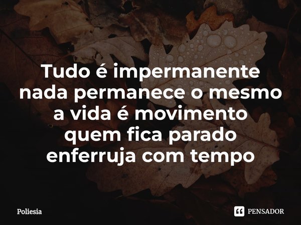 ⁠Tudo é impermanente nada permanece o mesmo a vida é movimento quem fica parado enferruja com tempo... Frase de Poliesia.