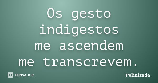 Os gesto indigestos me ascendem me transcrevem.... Frase de Polinizada.