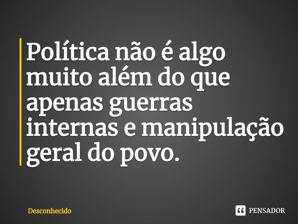 ⁠Política não é algo muito além do que apenas guerras internas e manipulação geral do povo.