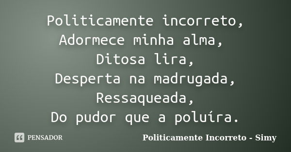 Politicamente incorreto, Adormece minha alma, Ditosa lira, Desperta na madrugada, Ressaqueada, Do pudor que a poluíra.... Frase de Politicamente Incorreto - Simy.