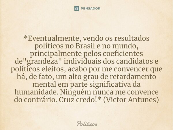 ⁠*Eventualmente, vendo os resultados políticos no Brasil e no mundo, principalmente pelos coeficientes de "grandeza" individuais dos candidatos e polí... Frase de políticos.