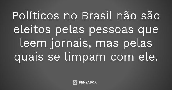 Políticos no Brasil não são eleitos pelas pessoas que leem jornais, mas pelas quais se limpam com ele.