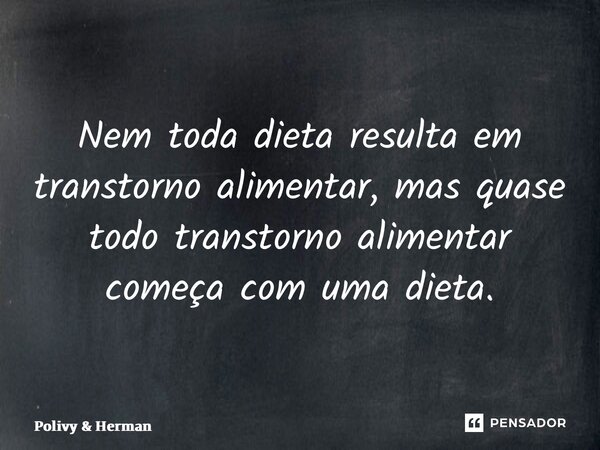 Nem toda dieta resulta em transtorno alimentar, mas quase todo transtorno alimentar começa com uma dieta.... Frase de Polivy  Herman.