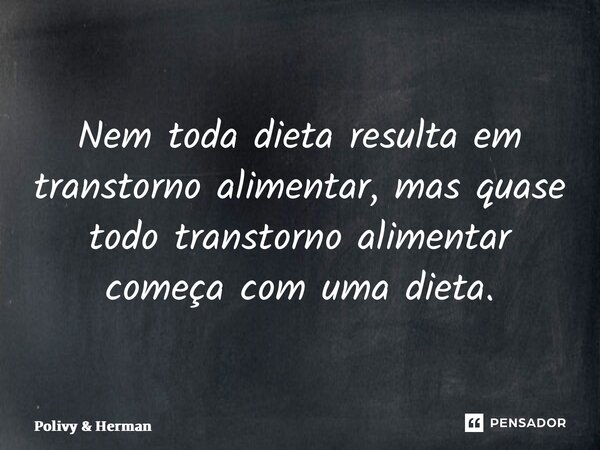 Nem toda dieta resulta em transtorno alimentar, mas quase todo transtorno alimentar começa com uma dieta.... Frase de Polivy  Herman.