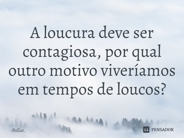 ⁠A loucura deve ser contagiosa, por qual outro motivo viveríamos em tempos de loucos?... Frase de Pollar..