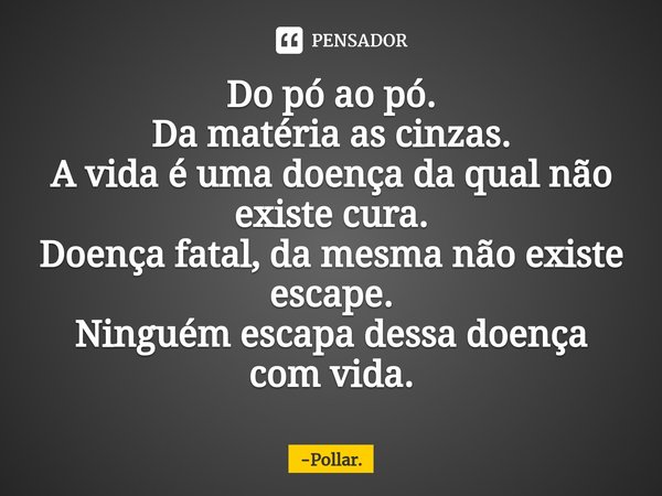 ⁠Do pó ao pó.
Da matéria as cinzas.
A vida é uma doença da qual não existe cura.
Doença fatal, da mesma não existe escape.
Ninguém escapa dessa doença com vida.... Frase de Pollar..