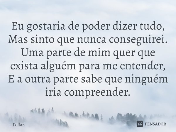 ⁠Eu gostaria de poder dizer tudo,
Mas sinto que nunca conseguirei.
Uma parte de mim quer que exista alguém para me entender,
E a outra parte sabe que ninguém ir... Frase de Pollar..