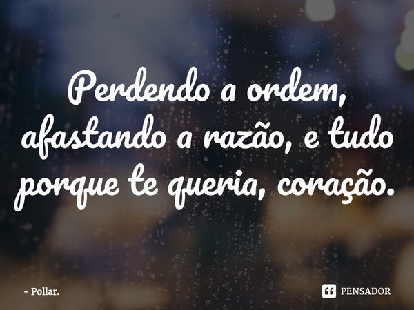 ⁠Perdendo a ordem, afastando a razão, e tudo porque te queria, coração.... Frase de Pollar..