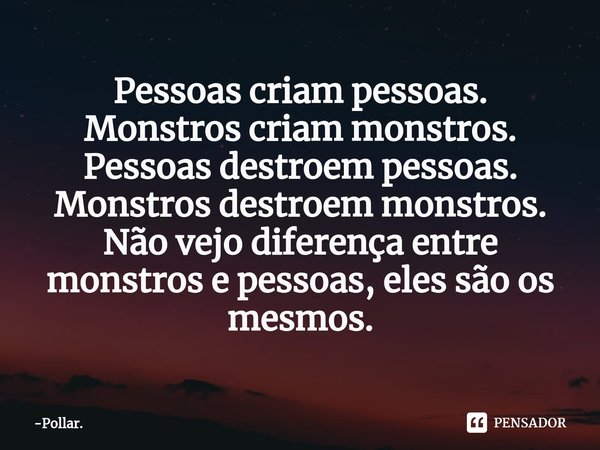 ⁠Pessoas criam pessoas.
Monstros criam monstros.
Pessoas destroem pessoas.
Monstros destroem monstros.
Não vejo diferença entre monstros e pessoas, eles são os ... Frase de Pollar..